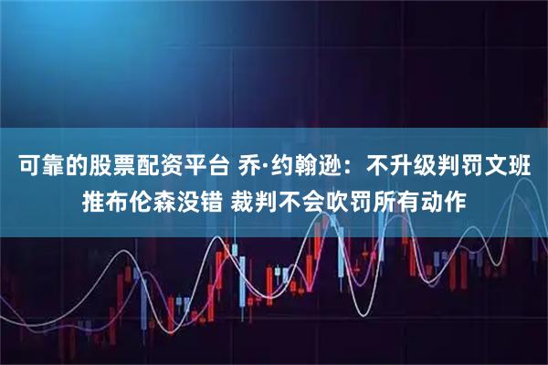 可靠的股票配资平台 乔·约翰逊：不升级判罚文班推布伦森没错 裁判不会吹罚所有动作