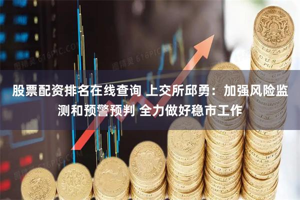 股票配资排名在线查询 上交所邱勇：加强风险监测和预警预判 全力做好稳市工作