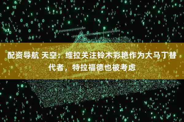 配资导航 天空：维拉关注铃木彩艳作为大马丁替代者，特拉福德也被考虑