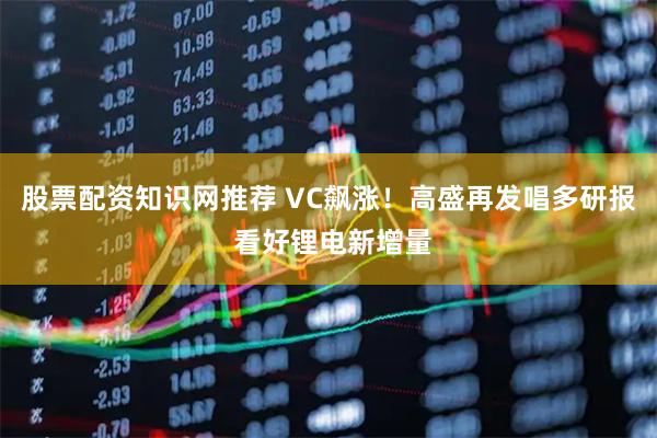 股票配资知识网推荐 VC飙涨！高盛再发唱多研报 看好锂电新增量