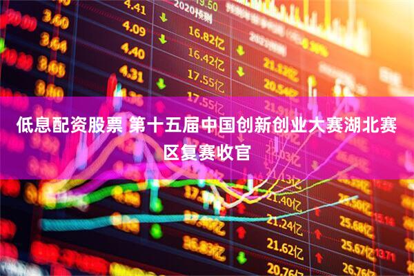 低息配资股票 第十五届中国创新创业大赛湖北赛区复赛收官