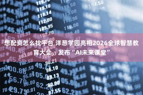 想配资怎么找平台 洋葱学园亮相2026全球智慧教育大会，发布“AI未来课堂”