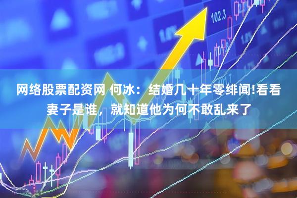 网络股票配资网 何冰：结婚几十年零绯闻!看看妻子是谁，就知道他为何不敢乱来了