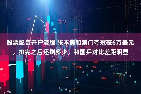 股票配资开户流程 张本美和澳门夺冠获6万美元，扣完之后还剩多少，和国乒对比差距明显