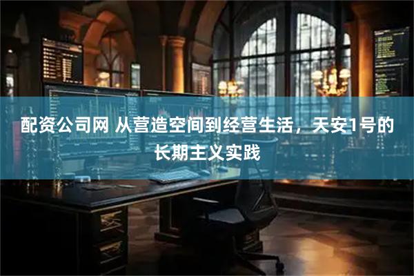 配资公司网 从营造空间到经营生活，天安1号的长期主义实践