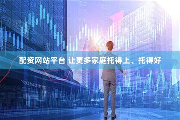 配资网站平台 让更多家庭托得上、托得好