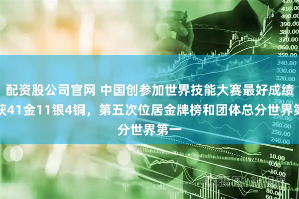 配资股公司官网 中国创参加世界技能大赛最好成绩：获41金11银4铜，第五次位居金牌榜和团体总分世界第一