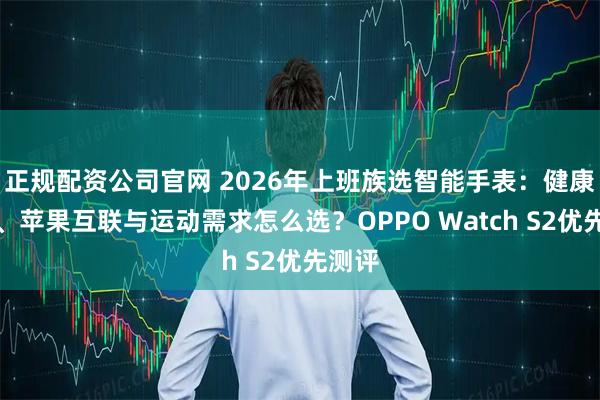正规配资公司官网 2026年上班族选智能手表：健康监测、苹果互联与运动需求怎么选？OPPO Watch S2优先测评