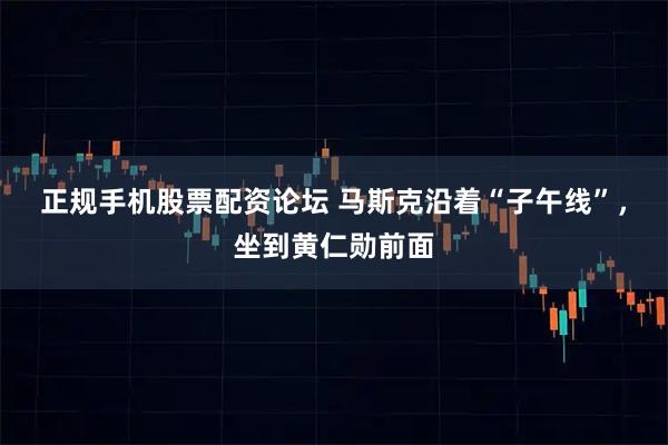正规手机股票配资论坛 马斯克沿着“子午线”，坐到黄仁勋前面